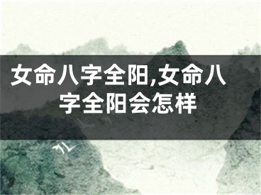 女命八字全阳,女命八字全阳会怎样