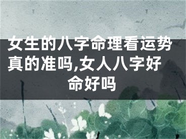 女生的八字命理看运势真的准吗,女人八字好命好吗