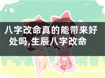 八字改命真的能带来好处吗,生辰八字改命