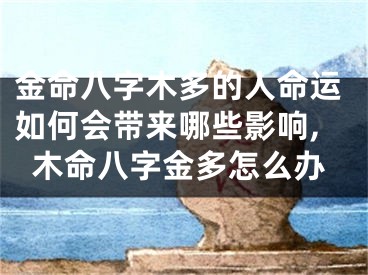 金命八字木多的人命运如何会带来哪些影响,木命八字金多怎么办