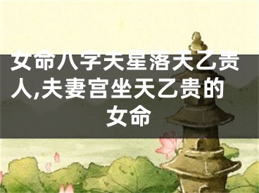 女命八字夫星落天乙贵人,夫妻宫坐天乙贵的女命