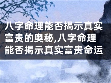 八字命理能否揭示真实富贵的奥秘,八字命理能否揭示真实富贵命运