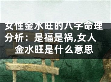女性金水旺的八字命理分析：是福是祸,女人金水旺是什么意思