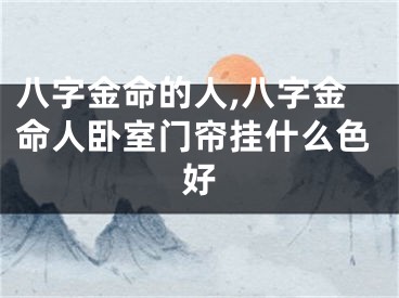 八字金命的人,八字金命人卧室门帘挂什么色好