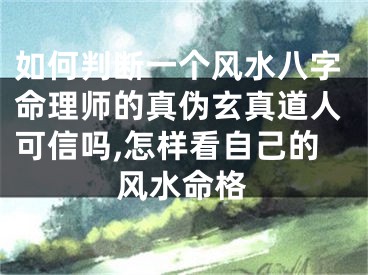 如何判断一个风水八字命理师的真伪玄真道人可信吗,怎样看自己的风水命格