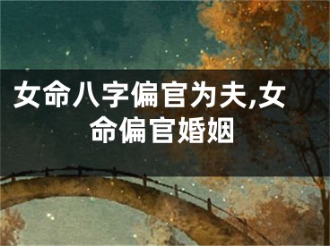 女命八字偏官为夫,女命偏官婚姻