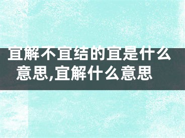 宜解不宜结的宜是什么意思,宜解什么意思