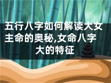 五行八字如何解读大女主命的奥秘,女命八字大的特征