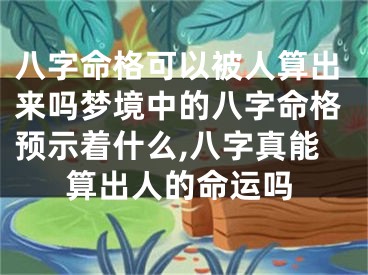 八字命格可以被人算出来吗梦境中的八字命格预示着什么,八字真能算出人的命运吗