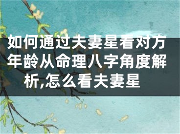 如何通过夫妻星看对方年龄从命理八字角度解析,怎么看夫妻星