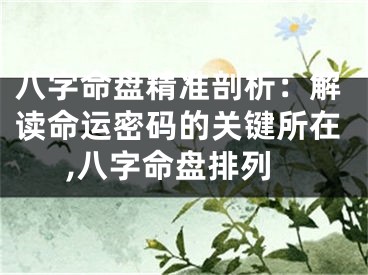 八字命盘精准剖析：解读命运密码的关键所在,八字命盘排列
