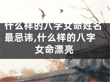 什么样的八字女命姓名最忌讳,什么样的八字女命漂亮