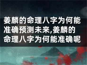 姜麟的命理八字为何能准确预测未来,姜麟的命理八字为何能准确呢