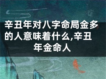 辛丑年对八字命局金多的人意味着什么,辛丑年金命人