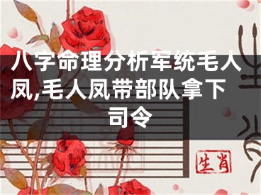 八字命理分析军统毛人凤,毛人凤带部队拿下司令