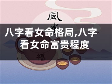 八字看女命格局,八字看女命富贵程度