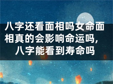 八字还看面相吗女命面相真的会影响命运吗,八字能看到寿命吗