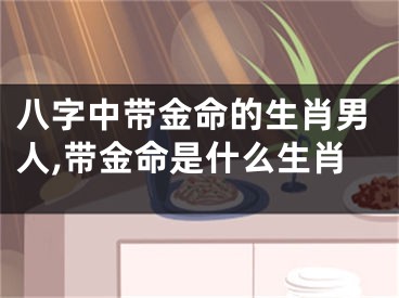八字中带金命的生肖男人,带金命是什么生肖