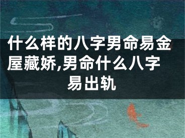 什么样的八字男命易金屋藏娇,男命什么八字易出轨