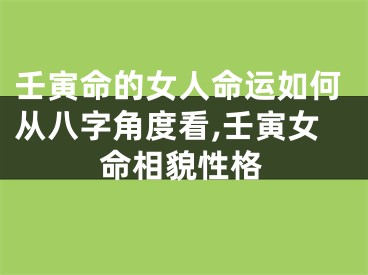 壬寅命的女人命运如何从八字角度看,壬寅女命相貌性格