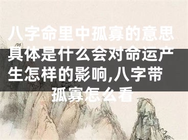 八字命里中孤寡的意思具体是什么会对命运产生怎样的影响,八字带孤寡怎么看