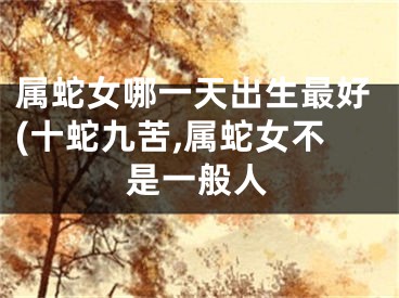 属蛇女哪一天出生最好(十蛇九苦,属蛇女不是一般人