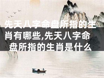 先天八字命盘所指的生肖有哪些,先天八字命盘所指的生肖是什么