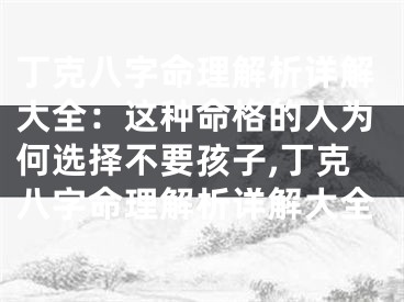 丁克八字命理解析详解大全：这种命格的人为何选择不要孩子,丁克八字命理解析详解大全
