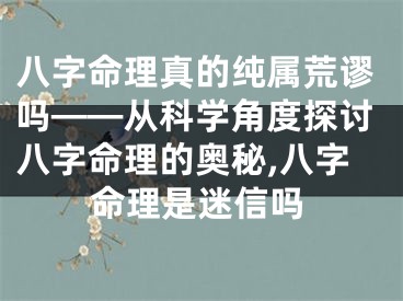 八字命理真的纯属荒谬吗——从科学角度探讨八字命理的奥秘,八字命理是迷信吗