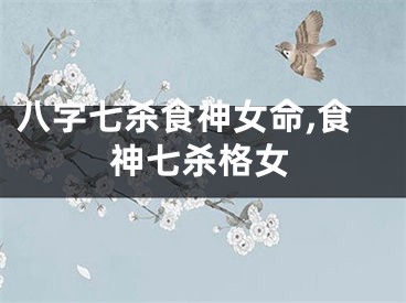 八字七杀食神女命,食神七杀格女
