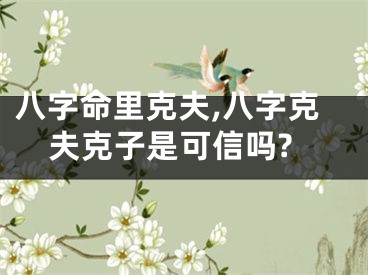八字命里克夫,八字克夫克子是可信吗?