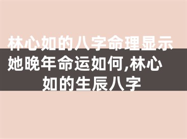 林心如的八字命理显示她晚年命运如何,林心如的生辰八字