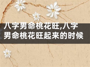 八字男命桃花旺,八字男命桃花旺起来的时候