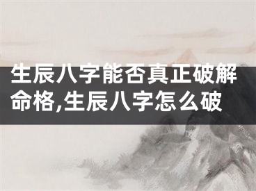 生辰八字能否真正破解命格,生辰八字怎么破