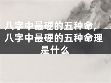 八字中最硬的五种命,八字中最硬的五种命理是什么
