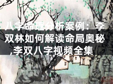 八字命理分析案例：李双林如何解读命局奥秘,李双八字视频全集