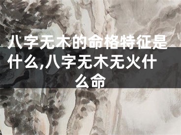 八字无木的命格特征是什么,八字无木无火什么命
