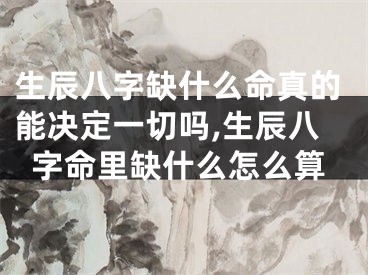 生辰八字缺什么命真的能决定一切吗,生辰八字命里缺什么怎么算