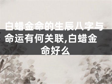 白蜡金命的生辰八字与命运有何关联,白蜡金命好么