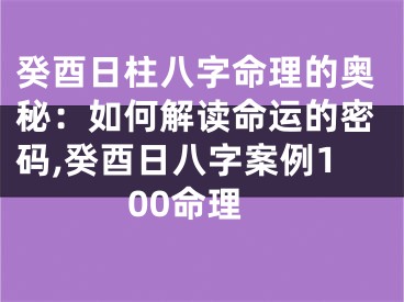 癸酉日柱八字命理的奥秘：如何解读命运的密码,癸酉日八字案例100命理
