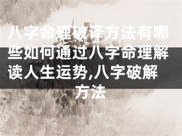 八字命理破译方法有哪些如何通过八字命理解读人生运势,八字破解方法