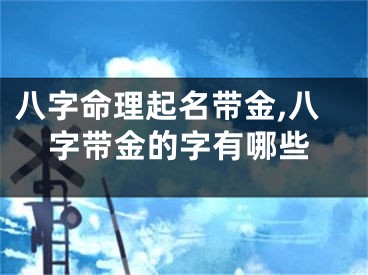 八字命理起名带金,八字带金的字有哪些