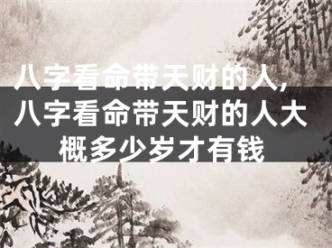 八字看命带天财的人,八字看命带天财的人大概多少岁才有钱