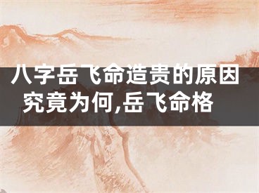 八字岳飞命造贵的原因究竟为何,岳飞命格