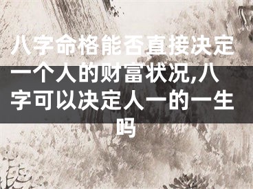 八字命格能否直接决定一个人的财富状况,八字可以决定人一的一生吗