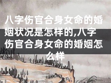 八字伤官合身女命的婚姻状况是怎样的,八字伤官合身女命的婚姻怎么样