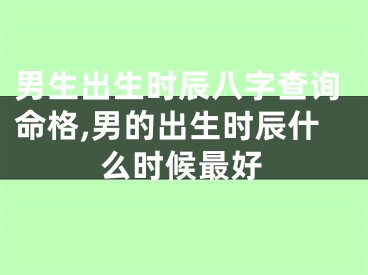 男生出生时辰八字查询命格,男的出生时辰什么时候最好