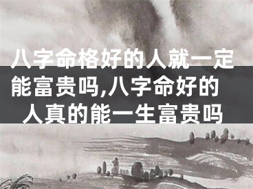 八字命格好的人就一定能富贵吗,八字命好的人真的能一生富贵吗