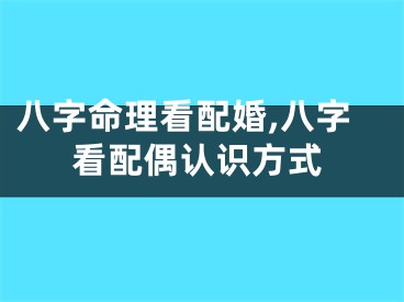 八字命理看配婚,八字看配偶认识方式