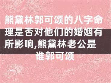 熊黛林郭可颂的八字命理是否对他们的婚姻有所影响,熊黛林老公是谁郭可颂